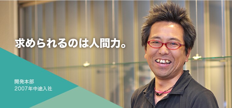 求められるのは人間力。開発本部2007年中途入社