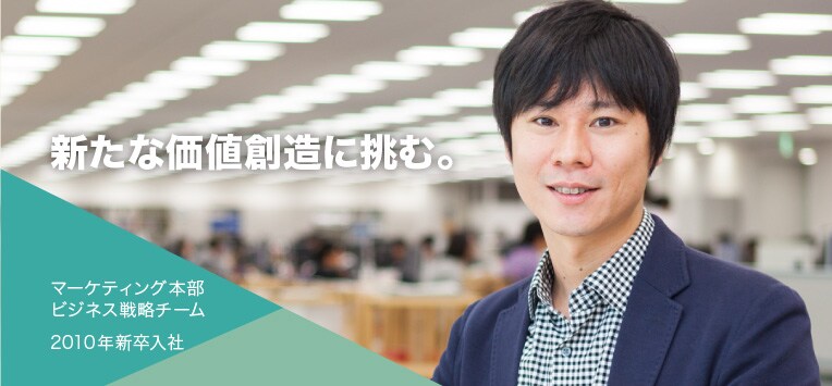 新たな価値創造に挑む。マーケティング本部ビジネス戦略チーム2010年新卒入社