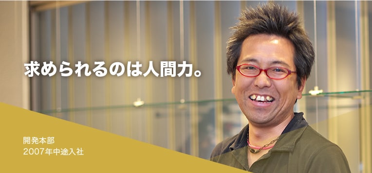 求められるのは人間力。開発本部2007年中途入社