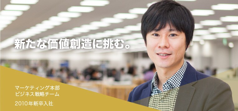 新たな価値創造に挑む。マーケティング本部ビジネス戦略チーム2010年新卒入社
