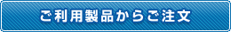 ご利用製品からご注文