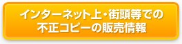 インターネット上・街頭等での不正コピーの販売情報