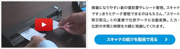 煩雑になりやすい紙の領収書やレシート管理。スキャンですっきりとデータ管理できるのはもちろん、「スマート取引取込」との連携で仕訳データに自動変換。入力・仕訳の手間と時間を大幅に短縮してくれます。スキャナの紹介を動画で見る