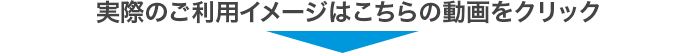 実際のご利用イメージはこちらの動画をクリック