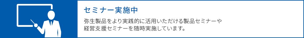 セミナー実施中 弥生製品をより実践的に活用いただける製品セミナーや経営支援セミナーを随時実施しています。