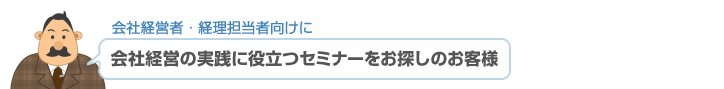会社経営者・経理担当者向けに 会社経営の実践に役立つセミナーをお探しのお客様