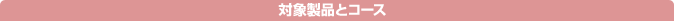 対象製品とコース