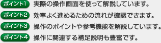 「ポイント1 実際の操作画面を使って解説しています。」「ポイント2 効率よく進めるための流れが確認できます。」「ポイント3 操作のポイントや参考機能を解説しています。」「ポイント4 操作に関連する補足説明も豊富です。」