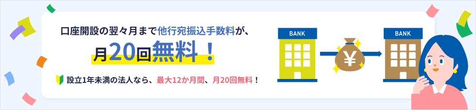 口座開設の翌々月まで他行宛振込手数料が、月20回無料! 設立1年未満の法人なら、最大12か月間、月20回無料!