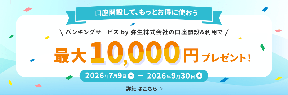 口座開設して、もっとお得に使おう バンキングサービス by 弥生株式会社の口座開設&利用で最大10,000円プレゼント! 2026年7月9日（木）から2026年9月30日（水） 詳細はこちら