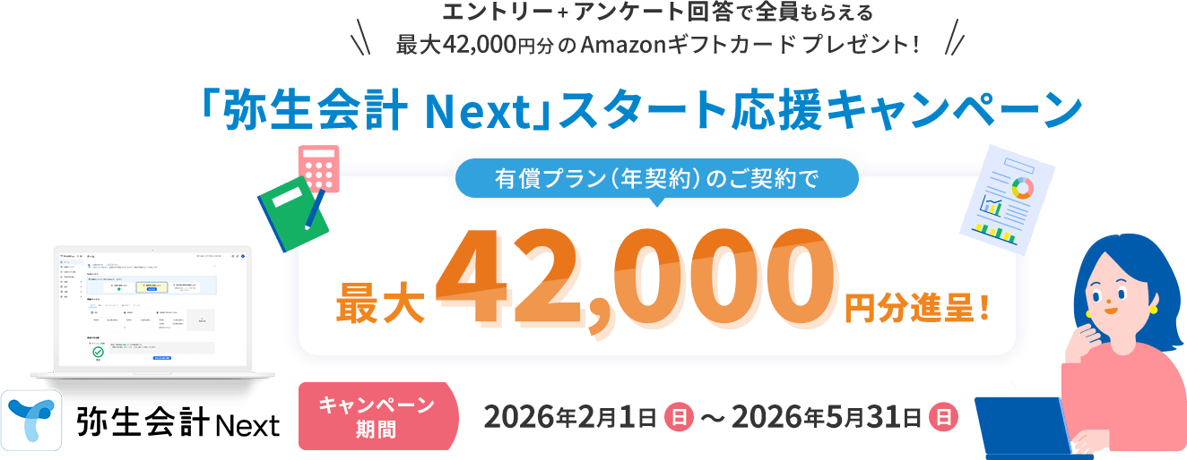 エントリー+アンケート回答で全員もらえる 最大42,000円分のAmazonギフトカードプレゼント! 「弥生会計 Next」スタート応援キャンペーン 有償プラン(年契約)のご契約で最大42,000円分進呈! キャンペーン期間 2026年2月1日（日）~2026年5月31日（日） 弥生会計Next