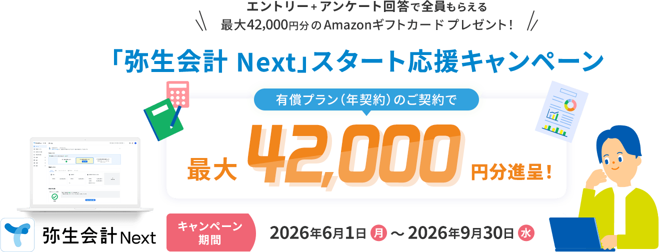 エントリー+アンケート回答で全員もらえる 最大42,000円分のAmazonギフトカードプレゼント! 「弥生会計 Next」スタート応援キャンペーン 有償プラン(年契約)のご契約で最大42,000円分進呈! キャンペーン期間 2026年6月1日（月）~2026年9月30日（水） 弥生会計Next