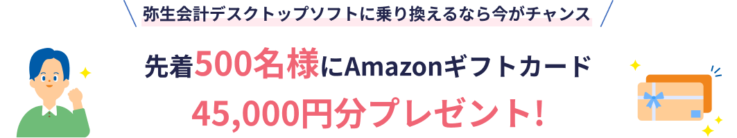 弥生会計デスクトップソフトに乗り換えるなら今がチャンス 先着500名様にAmazonギフトカード 45,000円分プレゼント！