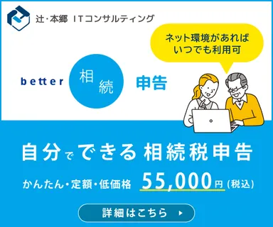 辻・本郷 ITコンサルティング better相続申告 ネット環境があればいつでも利用可 自分でできる 相続税申告 かんたん・定額・低価格 55,000円（税込） 詳細はこちら