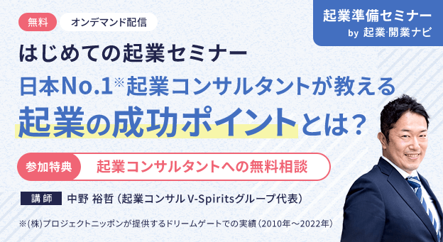 無料 オンデマンド配信 はじめての起業セミナー 日本No.1※起業コンサルタントが教える起業の成功ポイントとは？ 参加特典 起業コンサルタントへの無料相談 講師 中野 裕哲 （起業コンサル V-Spiritsグループ代表） ※(株)プロジェクトニッポンが提供するドリームゲートでの実績（2010年～2022年）
