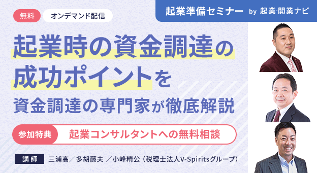 無料 オンデマンド配信 起業時の資金調達の成功ポイントを資金調達の専門家が徹底解説 参加特典 起業コンサルタントへの無料相談 講師 三浦高／多胡藤夫 ／小峰精公 （V-Spiritsグループ） 起業準備セミナー by 起業・開業ナビ
