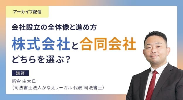 アーカイブ配信 会社設立の全体像と進め方 株式会社と合同会社どちらを選ぶ？ 講師 新倉 由大氏（司法書士法人かなえリーガル 代表 司法書士）