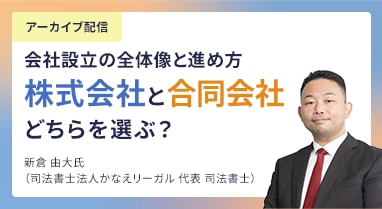 アーカイブ配信 会社設立の全体像と進め方 株式会社と合同会社どちらを選ぶ？ 新倉 由大氏（司法書士法人かなえリーガル 代表 司法書士）