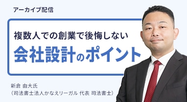 アーカイブ配信 複数人での創業で後悔しない会社設計のポイント 新倉 由大氏（司法書士法人かなえリーガル 代表 司法書士）