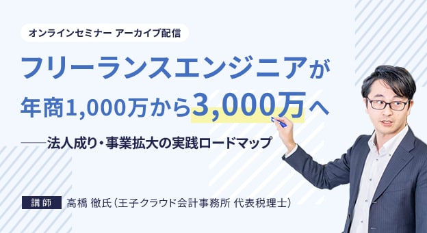 オンラインセミナー アーカイブ配信 フリーランスエンジニアが年商1,000万から3,000万へ ——法人成り・事業拡大の実践ロードマップ 講師 高橋 徹氏（王子クラウド会計事務所 代表税理士）