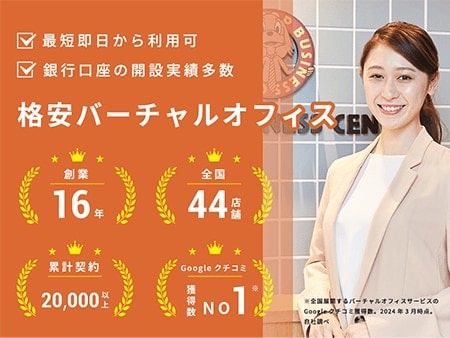 最短即日から利用可 銀行口座の開設実績多数 格安バーチャルオフィス 創業16年 全国44店舗 累計契約20,000以上 Googleクチコミ獲得数No.1 ※全国展開するバーチャルオフィスサービスのGoogleクチコミ獲得数。2024年3月時点。自社調べ