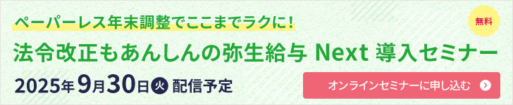 ペーパーレス年末調整でここまでラクに！ 法令改正もあんしんの弥生給与 Next 導入セミナー 2025年9月30日火 配信予定 オンラインセミナーに申し込む