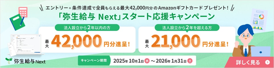 弥生給与Next エントリー+条件達成で全員もらえる最大42,000円分のAmazonギフトカードプレゼント 「弥生給与 Next」スタート応援キャンペーン 法人設立から2年以内の方 最大42,000円分進呈 法人設立から2年を超える方 最大21,000円分進呈 キャンペーン期間 2025年10月1日水から2026年1月31日土 詳しく見る