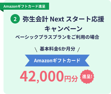 Amazonギフトカード進呈 2.弥生会計 Next スタート応援キャンペーン ベーシックプラスプランをご利用の場合 基本料金6か月 Amazonギフトカード 42,000円分 進呈！