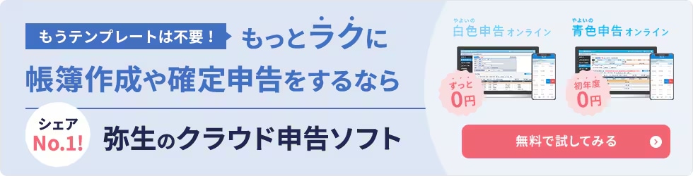 もうテンプレートは不要！もっとラクに帳簿作成や確定申告をするなら 弥生のクラウド申告ソフト シェアNo.1！ やよいの白色申告 オンライン（ずっと無料） やよいの青色申告 オンライン（初年度無料） 無料で試してみる