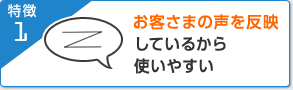特徴1 お客さまの声を反映しているから使いやすい