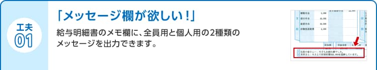 工夫01 「メッセージ欄が欲しい！」給与明細書のメモ欄に、全員用と個人用の2種類のメッセージを出力できます。