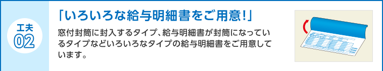 工夫02 「いろいろな給与明細書をご用意！」窓付封筒に封入するタイプ、給与明細書が封筒になっているタイプなどいろいろなタイプの給与明細書をご用意しています。