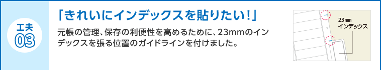 工夫03 「きれいにインデックスを貼りたい！」元帳の管理、保存の利便性を高めるために、23mmのインデックスを張る位置のガイドラインを付けました。