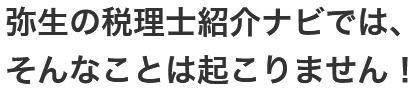 弥生の税理士紹介ナビでは、そんなことは起こりません!
