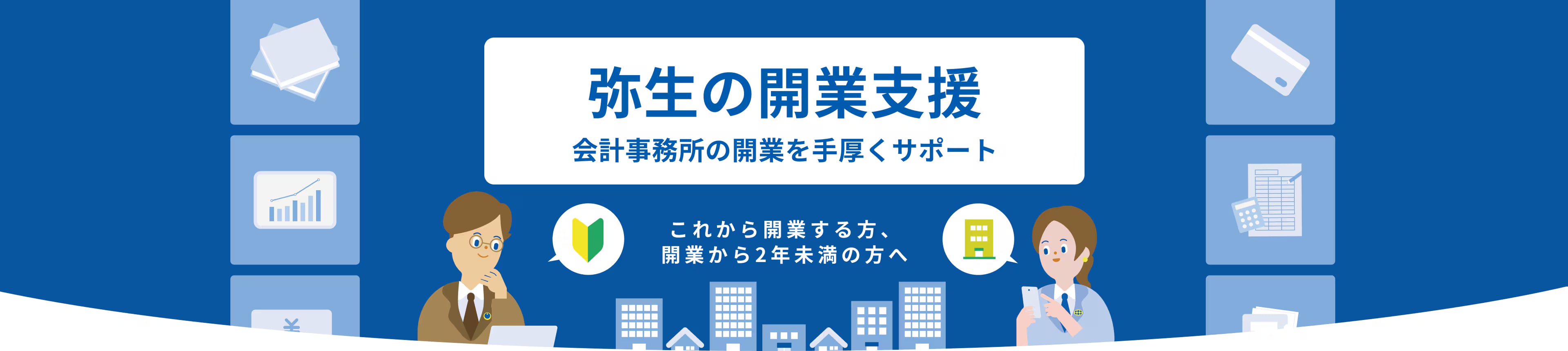 弥生の開業支援 会計事務所の開業を手厚くサポート これから開業する方、開業から2年未満の方へ