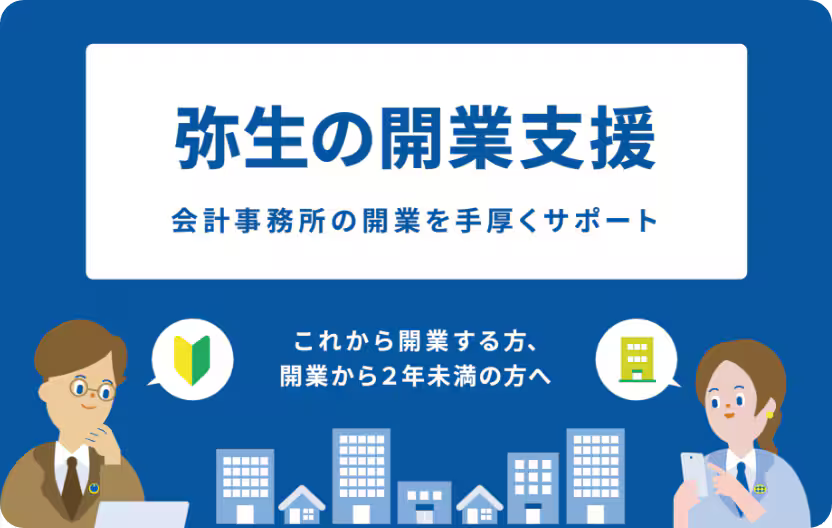 弥生の開業支援 会計事務所の開業を手厚くサポート これから開業する方、開業から2年未満の方へ