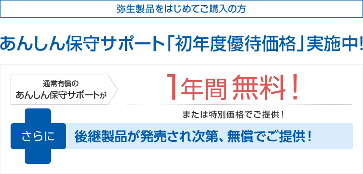 弥生製品をはじめてご購入の方 あんしん保守サポート「初年度優待価格」実施中！通常有償のあんしん保守サポートが1年間無料！または特別価格でご提供！さらに後継製品が発売され次第、無償でご提供！