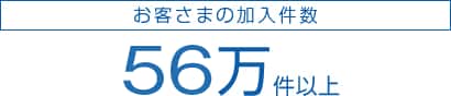 お客さまの加入件数 56万件以上