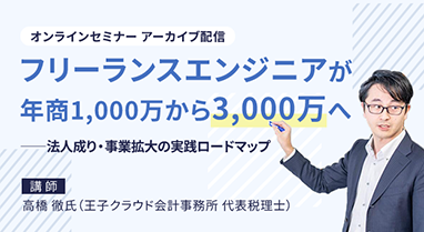 オンラインセミナー アーカイブ配信 フリーランスエンジニアが年商1,000万から3,000万へ ——法人成り・事業拡大の実践ロードマップ 講師 高橋 徹氏（王子クラウド会計事務所 代表税理士）