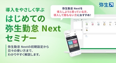 導入をやさしく学ぶ はじめての弥生勤怠 Next セミナー 弥生勤怠 Nextの初期設定から日々の使い方まで、わかりやすく解説します。 弥生勤怠 Nextを導入しようと思っている方、導入して間もない方におすすめ！