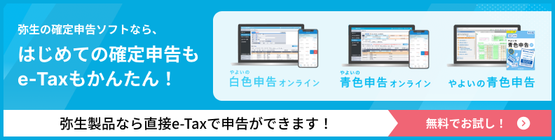 弥生の確定申告ソフトなら、はじめての確定申告もe-Taxもかんたん！ やよいの白色申告 オンライン やよいの青色申告 オンライン やよいの青色申告 弥生製品なら直接e-Taxで申告ができます！ 無料でお試し！