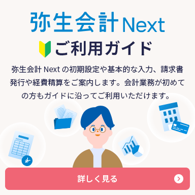 弥生会計 Next ご利用ガイド 弥生会計 Next の初期設定や基本的な入力、請求書発行や経費精算をご案内します。会計業務が初めての方もガイドに沿ってご利用いただけます。 詳しく見る