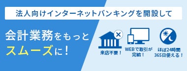 法人向けインターネットバンキングを開設して会計業務をもっとスムーズに！ 来店不要！ WEBで取引が完結！ ほぼ24時間365日使える！