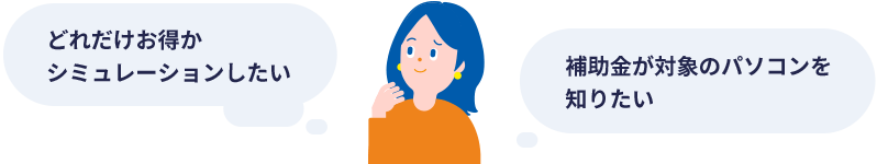 どれだけお得かシミュレーションしたい 補助金が対象のパソコンを知りたい