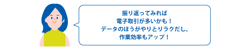振リ返ってみれば電子取引が多いかも!データのほうがやりとりラクだし、作業効率もアップ!