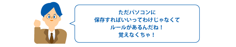 ただパソコンに保存すればいいってわけじゃなくてルールがあるんだね!覚えなくちゃ!