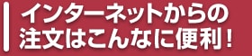 インターネットからの注文はこんなに便利！