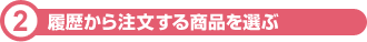 ②履歴から注文する商品を選ぶ