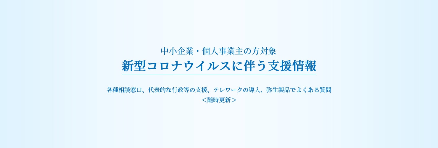 中小企業・個人事業主の方対象 新型コロナウイルスに伴う支援情報 各種相談窓口、代表的な行政等の支援、テレワークの導入、弥生製品でよくある質問 ＜随時更新＞