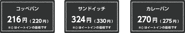 コッペパン 216円 (220円) ※()はイートインの価格です　サンドイッチ 324円 (330円) ※()はイートインの価格です　カレーパン 270円 (275円) ※()はイートインの価格です